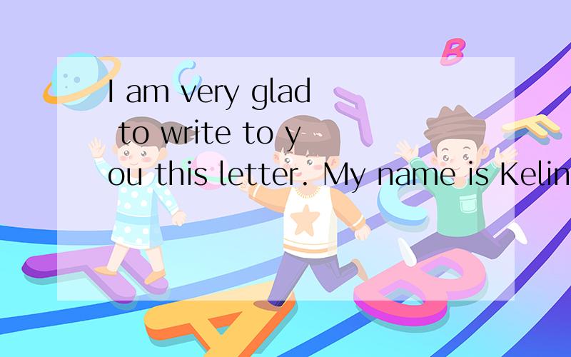 I am very glad to write to you this letter. My name is Kelin