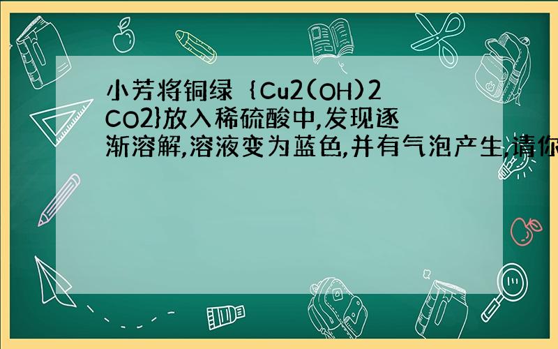 小芳将铜绿｛Cu2(OH)2CO2}放入稀硫酸中,发现逐渐溶解,溶液变为蓝色,并有气泡产生,请你写出铜绿与硫酸反应的化学