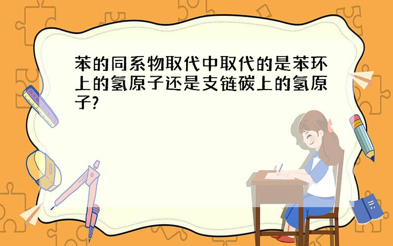 苯的同系物取代中取代的是苯环上的氢原子还是支链碳上的氢原子?