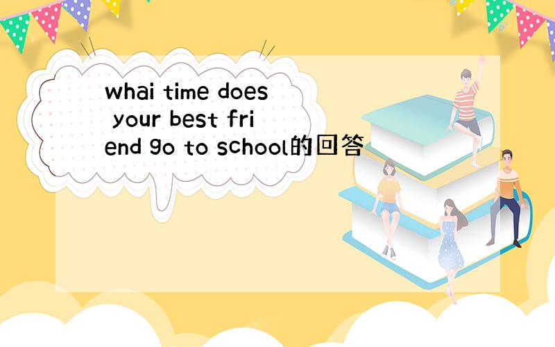 whai time does your best friend go to school的回答