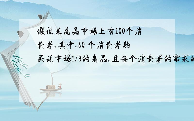 假设某商品市场上有100个消费者,其中,60 个消费者购买该市场1/3的商品,且每个消费者的需求的价格弹性均