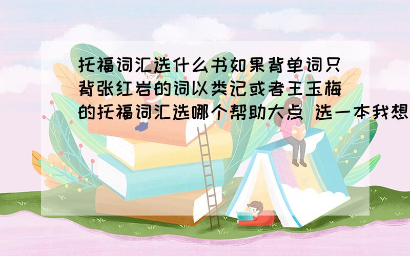 托福词汇选什么书如果背单词只背张红岩的词以类记或者王玉梅的托福词汇选哪个帮助大点 选一本我想要知道的是,张红岩词以类记和