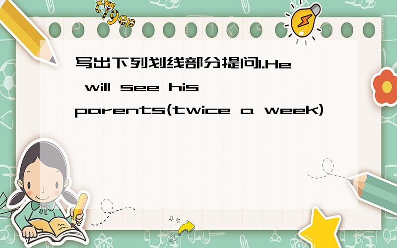 写出下列划线部分提问1.He will see his parents(twice a week)