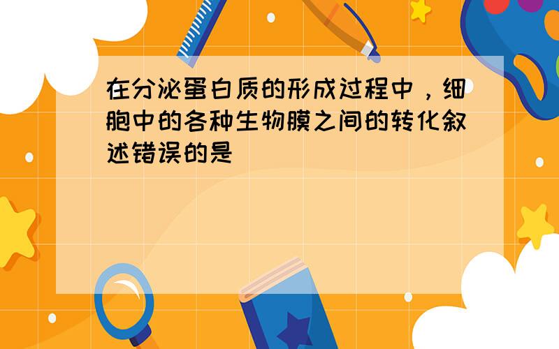 在分泌蛋白质的形成过程中，细胞中的各种生物膜之间的转化叙述错误的是（　　）