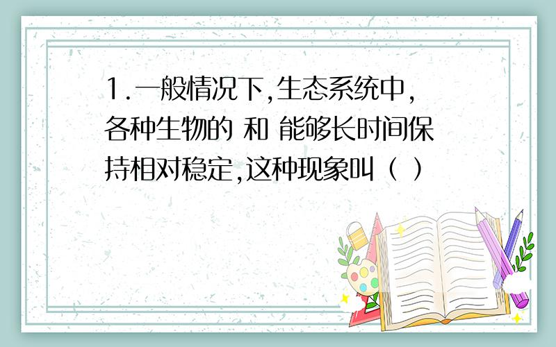 1.一般情况下,生态系统中,各种生物的 和 能够长时间保持相对稳定,这种现象叫（ ）