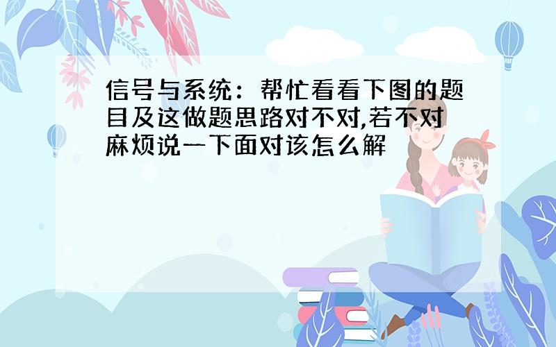 信号与系统：帮忙看看下图的题目及这做题思路对不对,若不对麻烦说一下面对该怎么解