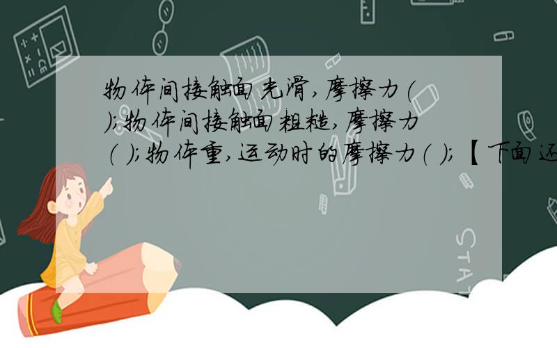 物体间接触面光滑,摩擦力( )；物体间接触面粗糙,摩擦力（ ）；物体重,运动时的摩擦力（ ）；【下面还有