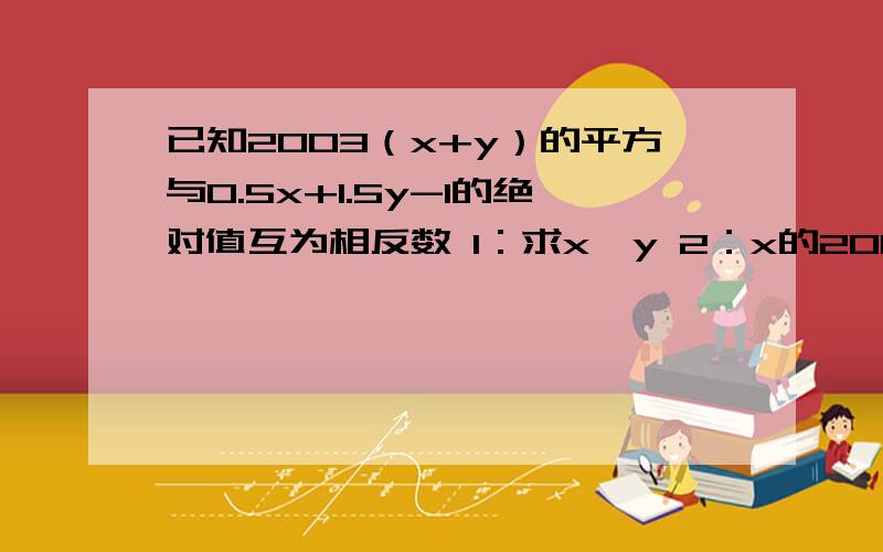 已知2003（x+y）的平方与0.5x+1.5y-1的绝对值互为相反数 1：求x,y 2：x的2003次方与y2004次