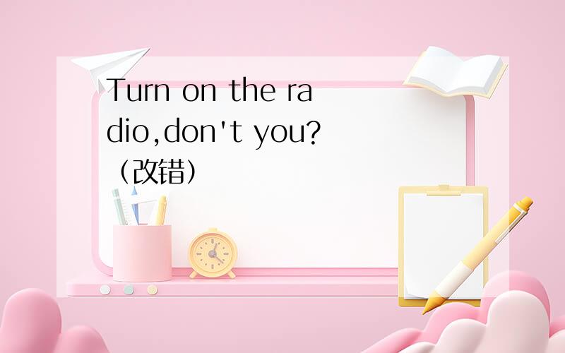 Turn on the radio,don't you?（改错）