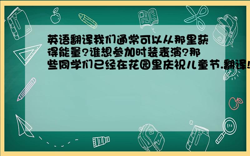 英语翻译我们通常可以从那里获得能量?谁想参加时装表演?那些同学们已经在花园里庆祝儿童节.翻译!时装表演：fashion