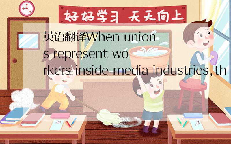 英语翻译When unions represent workers inside media industries,th