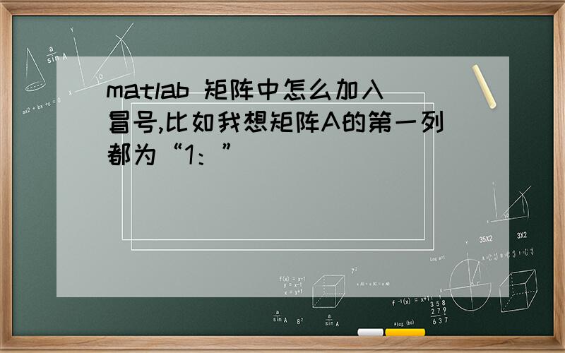 matlab 矩阵中怎么加入冒号,比如我想矩阵A的第一列都为“1：”