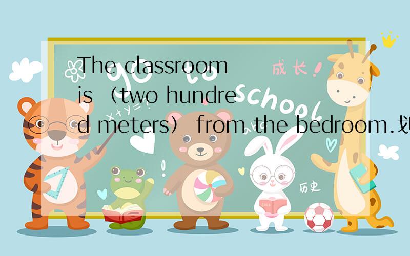 The classroom is （two hundred meters） from the bedroom.划线提问