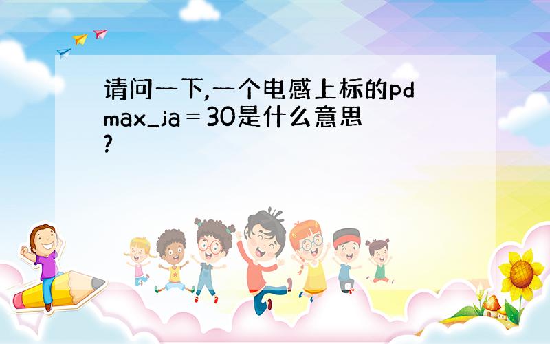 请问一下,一个电感上标的pdmax_ja＝30是什么意思?