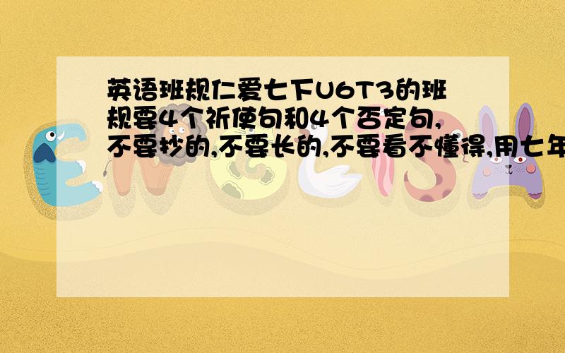 英语班规仁爱七下U6T3的班规要4个祈使句和4个否定句,不要抄的,不要长的,不要看不懂得,用七年级的水平.急用,谢谢,正