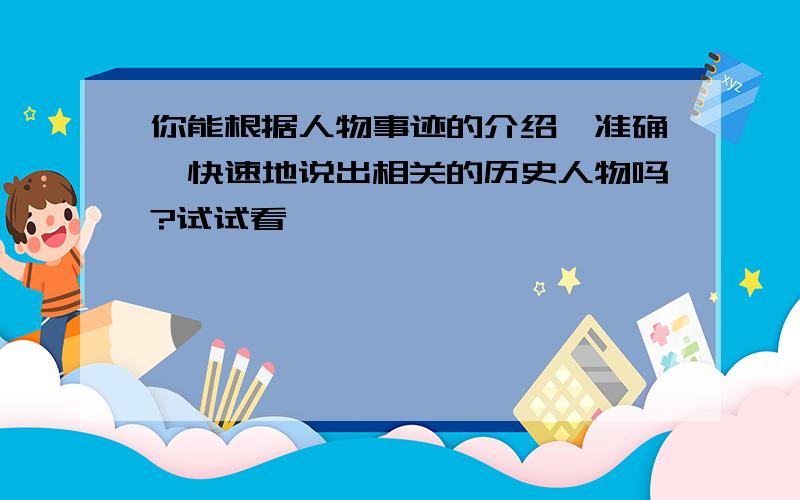 你能根据人物事迹的介绍,准确、快速地说出相关的历史人物吗?试试看