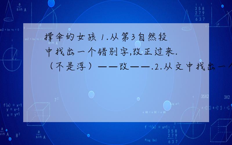 撑伞的女孩 1.从第3自然段中找出一个错别字,改正过来.（不是浮）——改——.2.从文中找出一个比喻句,在这个句子里,作