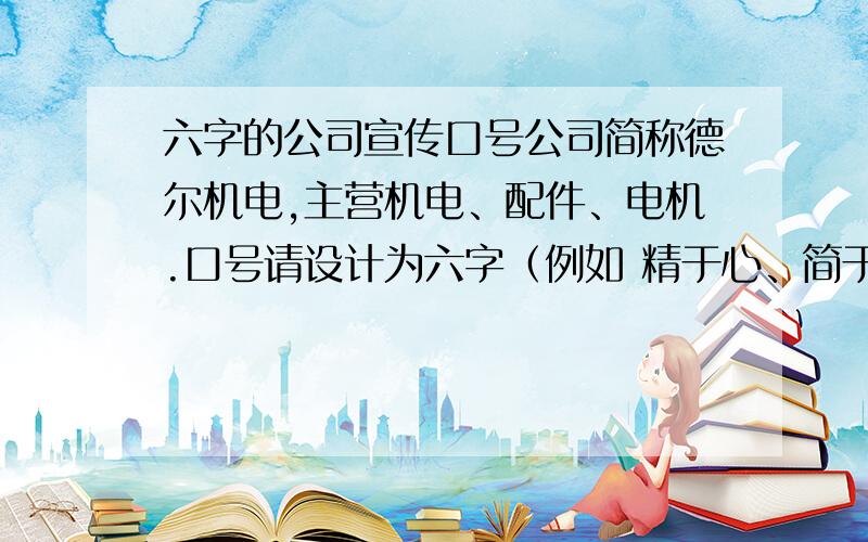 六字的公司宣传口号公司简称德尔机电,主营机电、配件、电机.口号请设计为六字（例如 精于心、简于形；业有道、智无境；天行健