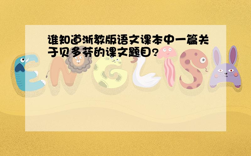 谁知道浙教版语文课本中一篇关于贝多芬的课文题目?