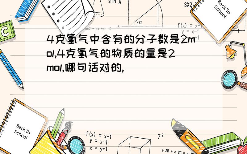 4克氢气中含有的分子数是2mol,4克氢气的物质的量是2mol,哪句话对的,