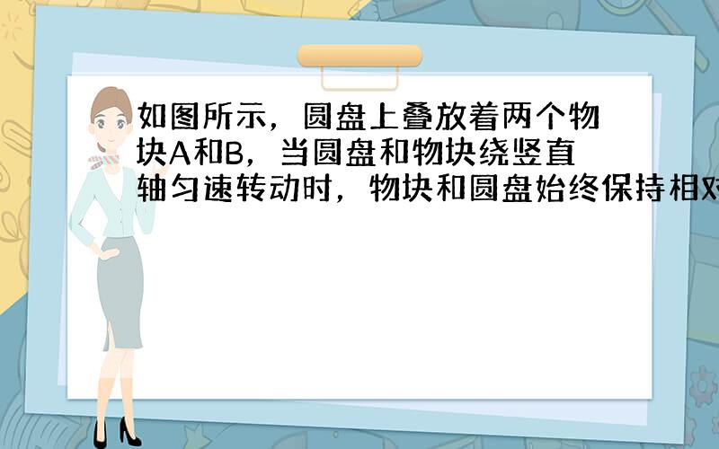 如图所示，圆盘上叠放着两个物块A和B，当圆盘和物块绕竖直轴匀速转动时，物块和圆盘始终保持相对静止，则（　　）