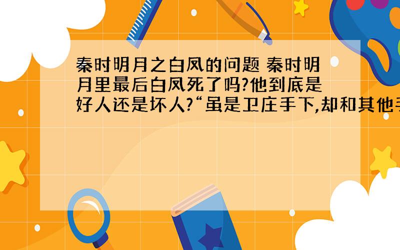 秦时明月之白凤的问题 秦时明月里最后白凤死了吗?他到底是好人还是坏人?“虽是卫庄手下,却和其他手下不同,容貌清秀,一生正