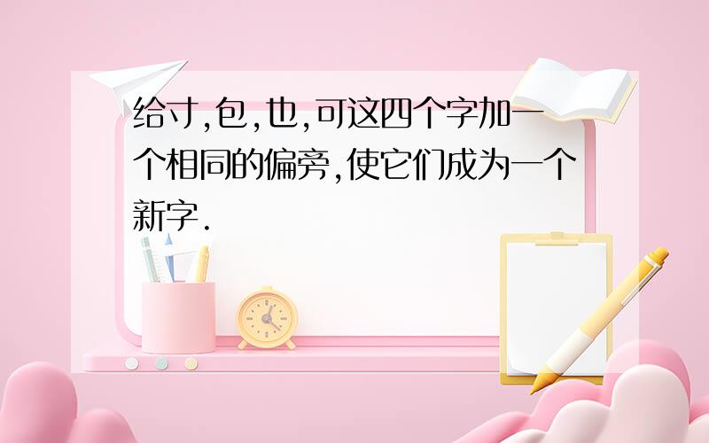 给寸,包,也,可这四个字加一个相同的偏旁,使它们成为一个新字.