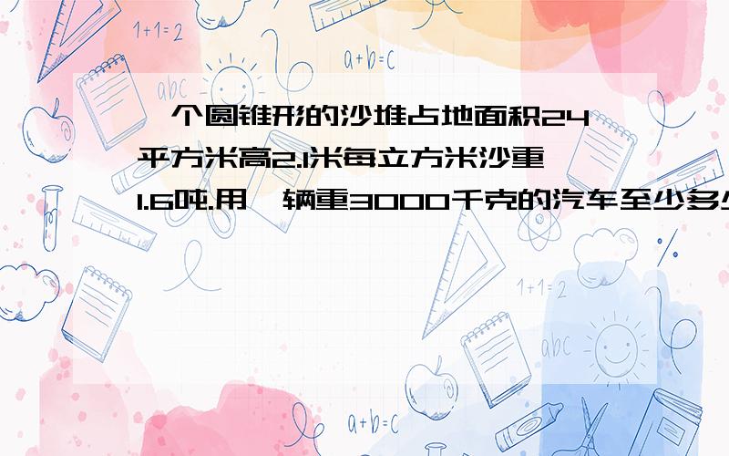 一个圆锥形的沙堆占地面积24平方米高2.1米每立方米沙重1.6吨.用一辆重3000千克的汽车至少多少次可以运完