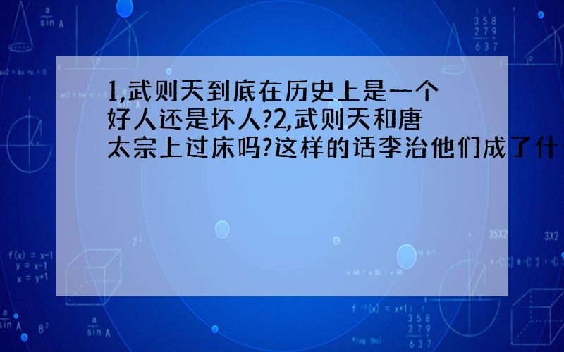 1,武则天到底在历史上是一个好人还是坏人?2,武则天和唐太宗上过床吗?这样的话李治他们成了什么了,朝廷都没人有什么反应?