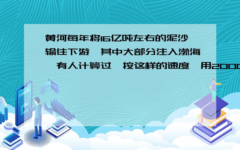 黄河每年将16亿吨左右的泥沙输往下游,其中大部分注入渤海,有人计算过,按这样的速度,用2000多年时间即