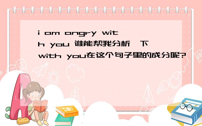 i am angry with you 谁能帮我分析一下with you在这个句子里的成分呢?