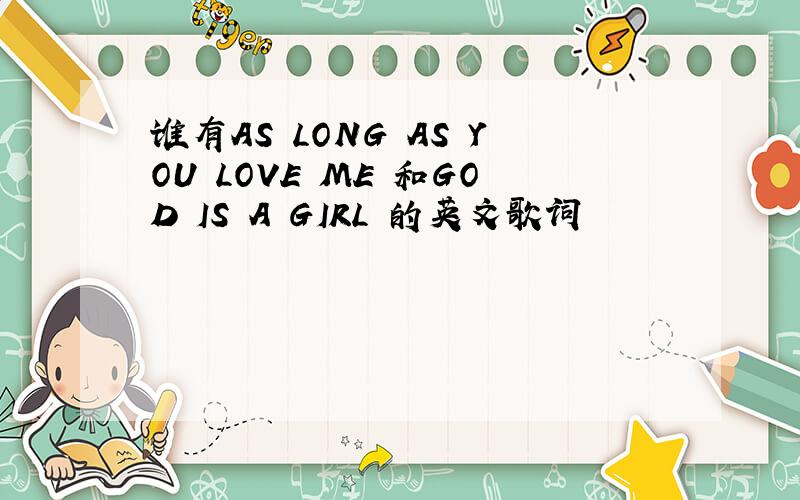 谁有AS LONG AS YOU LOVE ME 和GOD IS A GIRL 的英文歌词