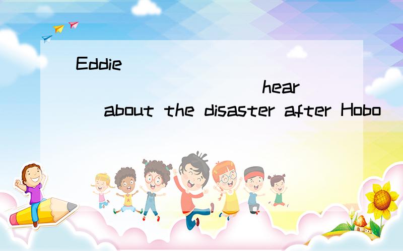 Eddie _________________(hear) about the disaster after Hobo