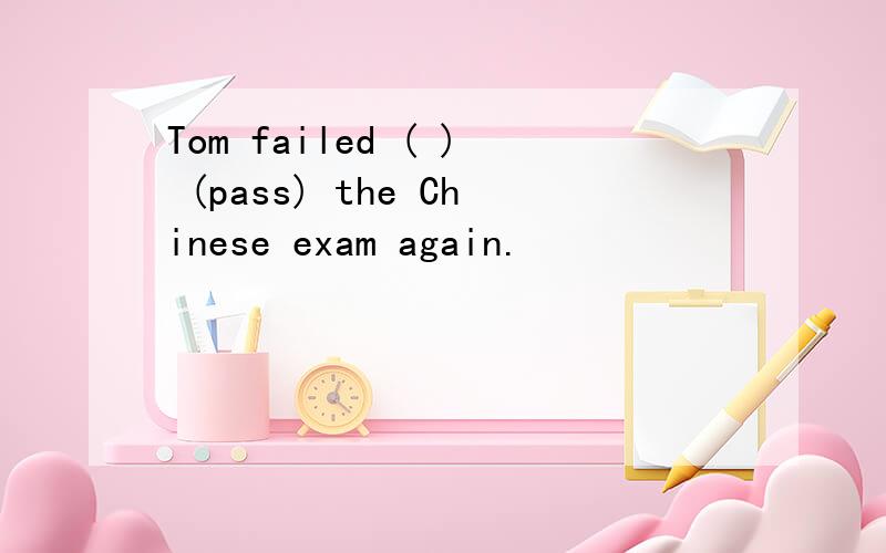 Tom failed ( ) (pass) the Chinese exam again.