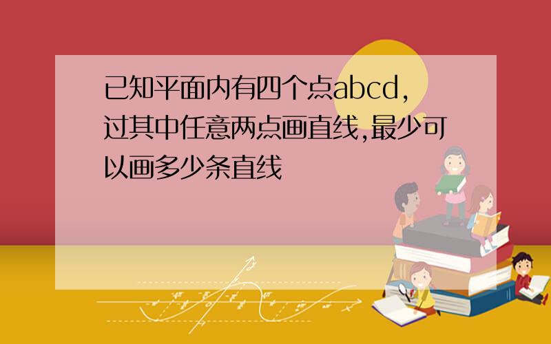 已知平面内有四个点abcd,过其中任意两点画直线,最少可以画多少条直线