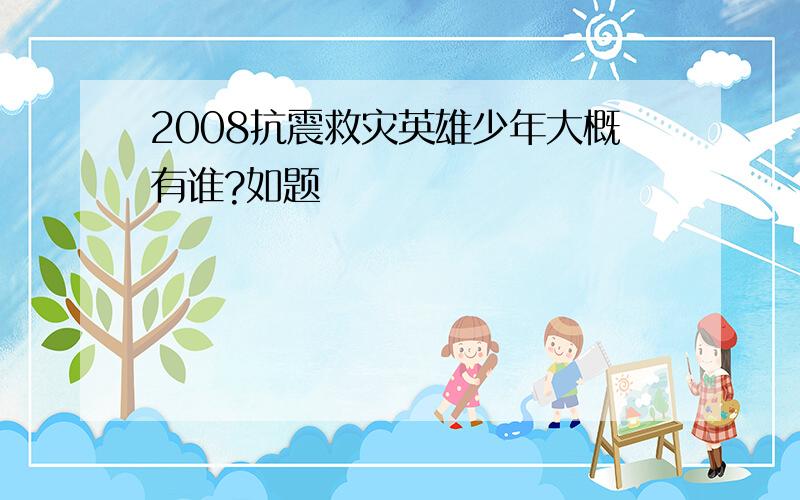 2008抗震救灾英雄少年大概有谁?如题