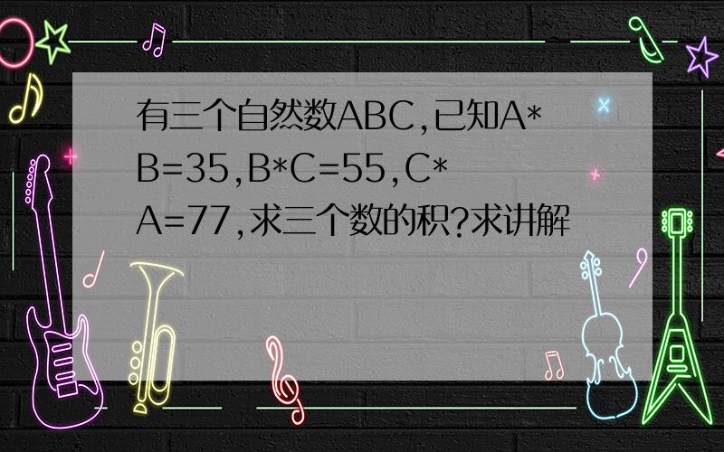 有三个自然数ABC,已知A*B=35,B*C=55,C*A=77,求三个数的积?求讲解