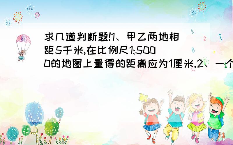 求几道判断题!1、甲乙两地相距5千米,在比例尺1:5000的地图上量得的距离应为1厘米.2、一个数,它所含因数的个数与这