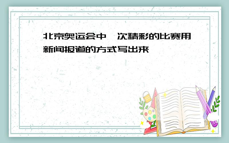 北京奥运会中一次精彩的比赛用新闻报道的方式写出来