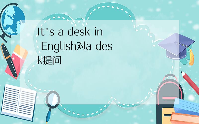 It's a desk in English对a desk提问