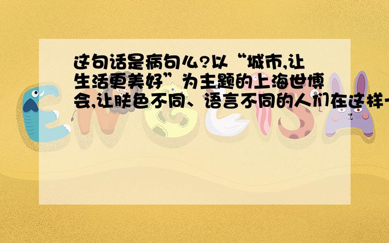 这句话是病句么?以“城市,让生活更美好”为主题的上海世博会,让肤色不同、语言不同的人们在这样一个巨大的平台上寻找共同的答