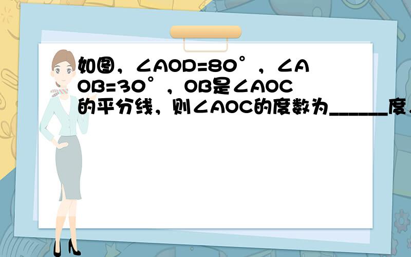 如图，∠AOD=80°，∠AOB=30°，OB是∠AOC的平分线，则∠AOC的度数为______度，∠COD的度数为__