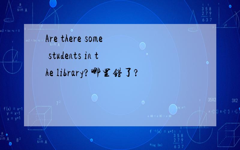 Are there some students in the library?哪里错了?