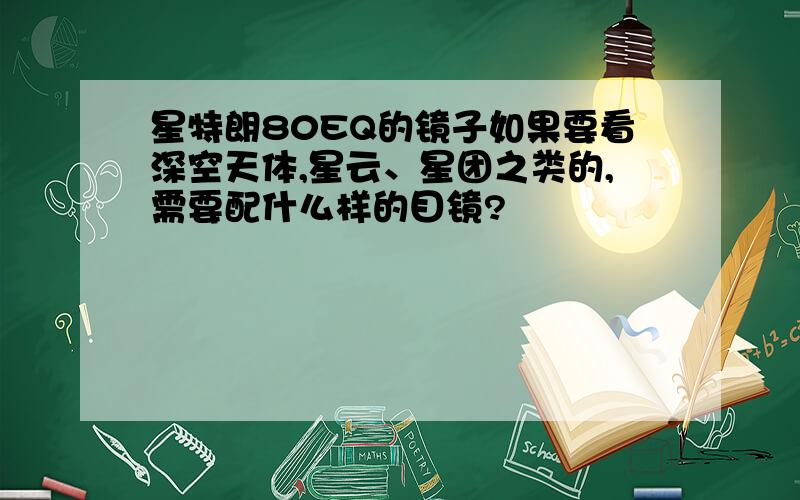 星特朗80EQ的镜子如果要看深空天体,星云、星团之类的,需要配什么样的目镜?