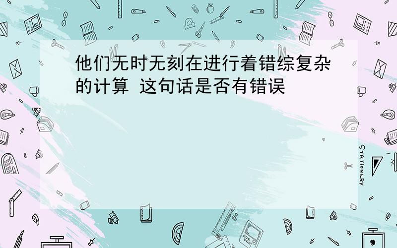 他们无时无刻在进行着错综复杂的计算 这句话是否有错误