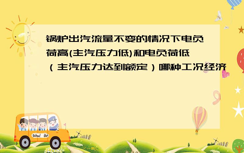 锅炉出汽流量不变的情况下电负荷高(主汽压力低)和电负荷低（主汽压力达到额定）哪种工况经济