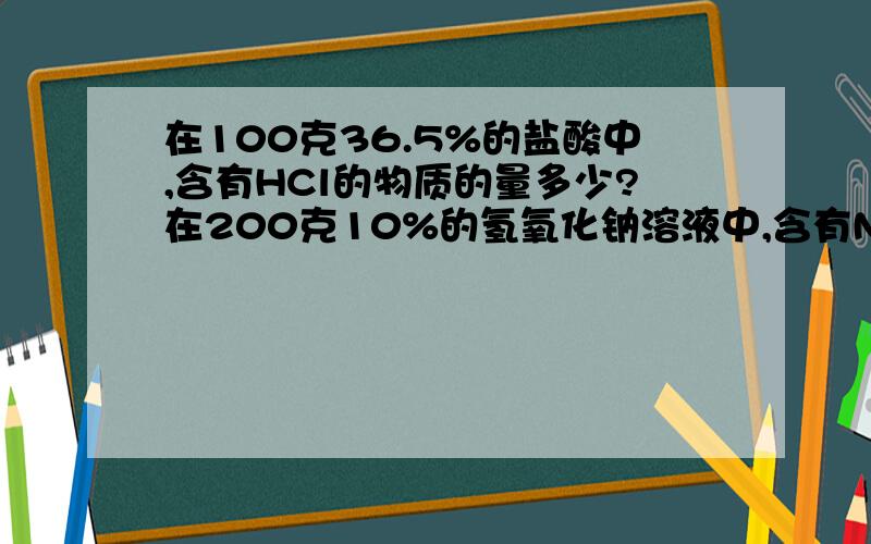 在100克36.5%的盐酸中,含有HCl的物质的量多少?在200克10%的氢氧化钠溶液中,含有NaOH的物质的量多少?要