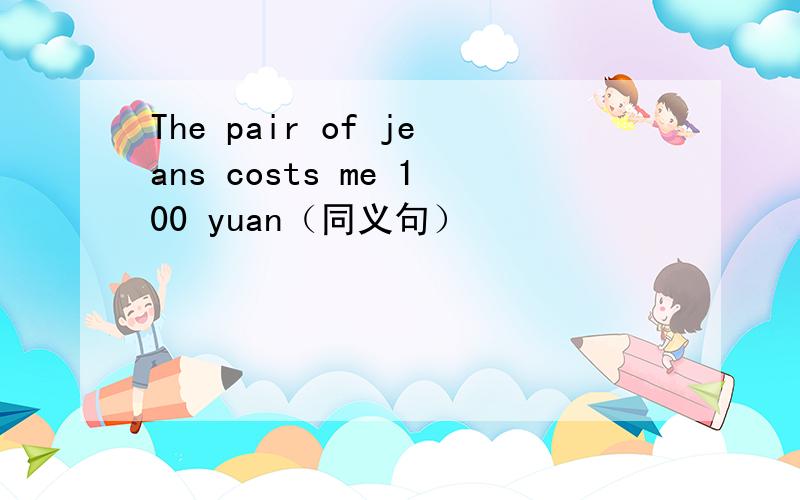 The pair of jeans costs me 100 yuan（同义句）