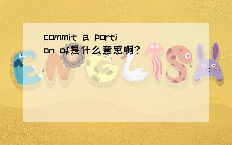 commit a portion of是什么意思啊?