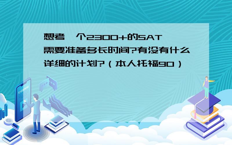 想考一个2300+的SAT,需要准备多长时间?有没有什么详细的计划?（本人托福90）